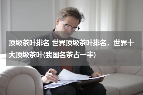 顶级茶叶排名 世界顶级茶叶排名，世界十大顶级茶叶(我国名茶占一半)