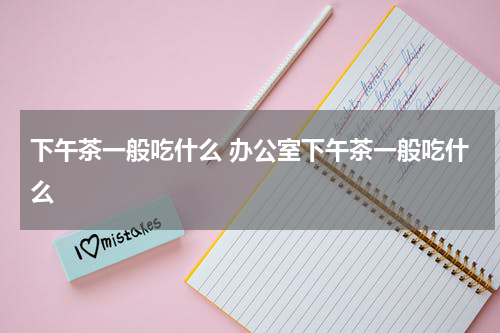 下午茶一般吃什么 办公室下午茶一般吃什么