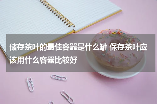储存茶叶的最佳容器是什么罐 保存茶叶应该用什么容器比较好