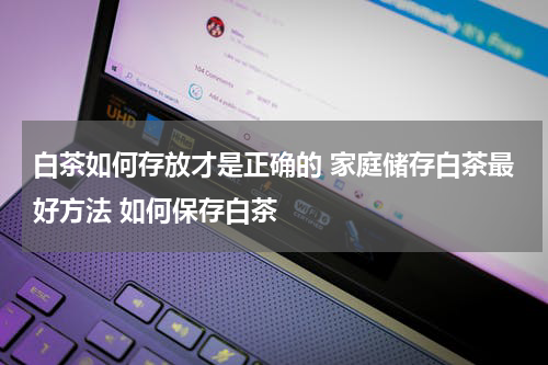白茶如何存放才是正确的 家庭储存白茶最好方法 如何保存白茶