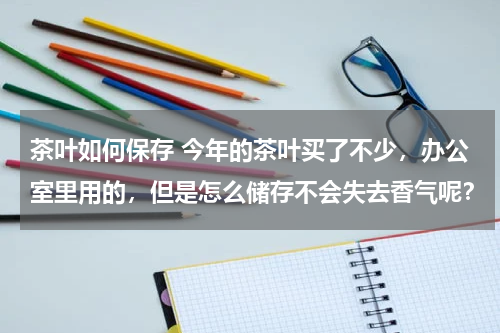 茶叶如何保存 今年的茶叶买了不少，办公室里用的，但是怎么储存不会失去香气呢？