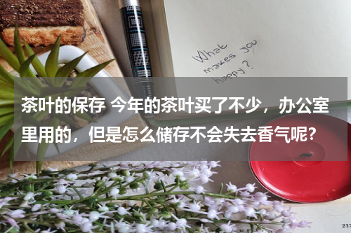 茶叶的保存 今年的茶叶买了不少，办公室里用的，但是怎么储存不会失去香气呢？