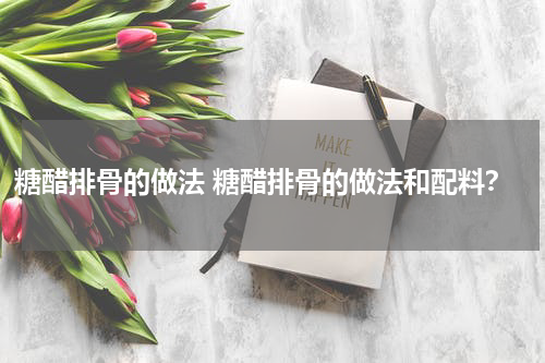 糖醋排骨的做法 糖醋排骨的做法和配料？