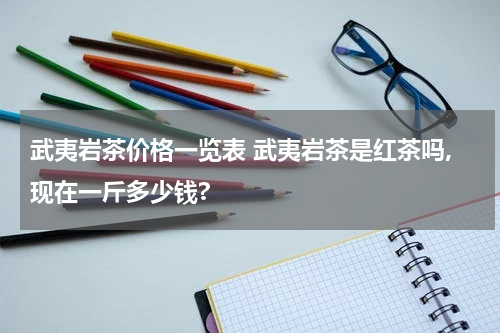 武夷岩茶价格一览表 武夷岩茶是红茶吗,现在一斤多少钱?