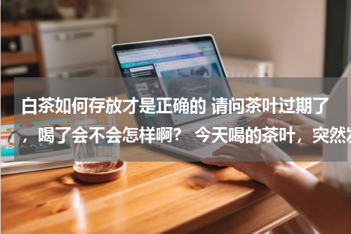 白茶如何存放才是正确的 请问茶叶过期了，喝了会不会怎样啊？ 今天喝的茶叶，突然发现是过期的，悲剧啊啊啊！