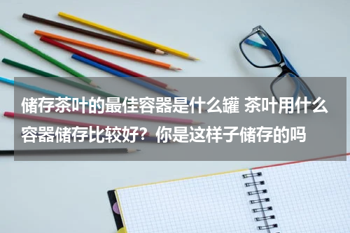 储存茶叶的最佳容器是什么罐 茶叶用什么容器储存比较好？你是这样子储存的吗