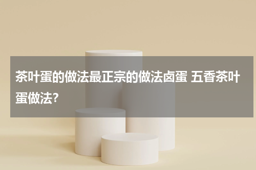 茶叶蛋的做法最正宗的做法卤蛋 五香茶叶蛋做法？