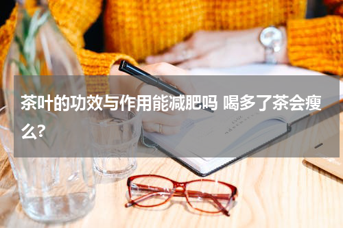 茶叶的功效与作用能减肥吗 喝多了茶会瘦么?