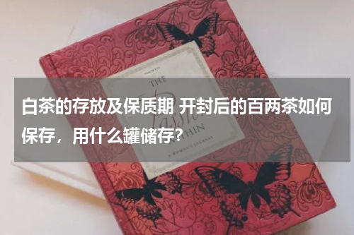 白茶的存放及保质期 开封后的百两茶如何保存，用什么罐储存？