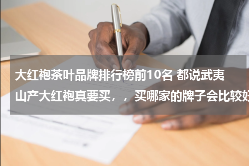 大红袍茶叶品牌排行榜前10名 都说武夷山产大红袍真要买，，买哪家的牌子会比较好啊