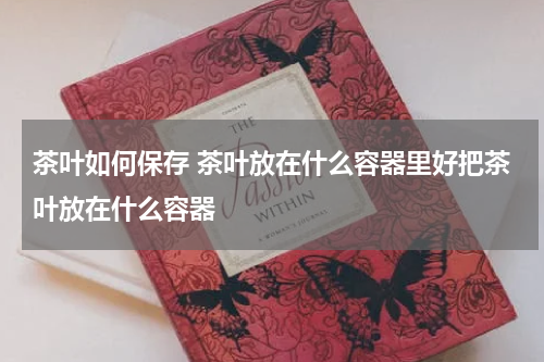 茶叶如何保存 茶叶放在什么容器里好把茶叶放在什么容器