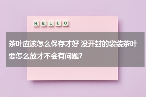 茶叶应该怎么保存才好 没开封的袋装茶叶要怎么放才不会有问题？