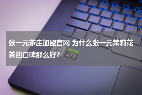 张一元茶庄加盟官网 为什么张一元茉莉花茶的口碑那么好？