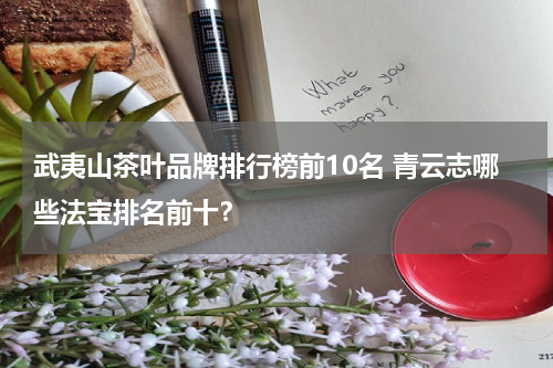 武夷山茶叶品牌排行榜前10名 青云志哪些法宝排名前十？