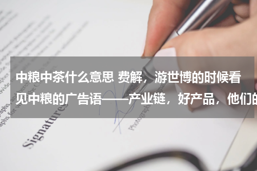 中粮中茶什么意思 费解，游世博的时候看见中粮的广告语——产业链，好产品，他们的产业链是什么意思？ 都有些什么好产品啊？