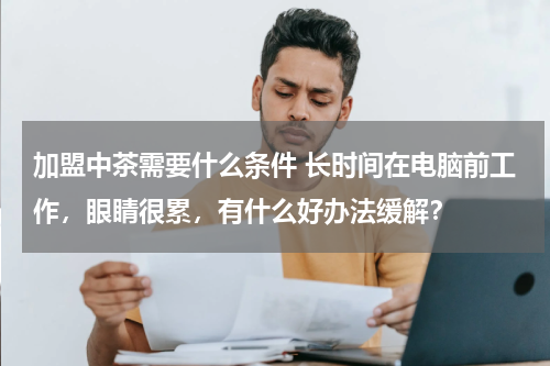 加盟中茶需要什么条件 长时间在电脑前工作，眼睛很累，有什么好办法缓解？