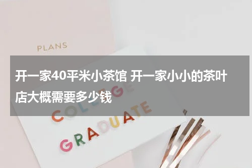 开一家40平米小茶馆 开一家小小的茶叶店大概需要多少钱