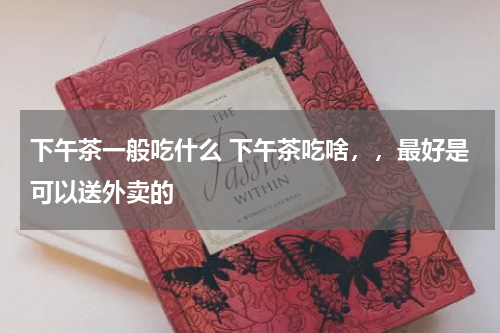 下午茶一般吃什么 下午茶吃啥，，最好是可以送外卖的