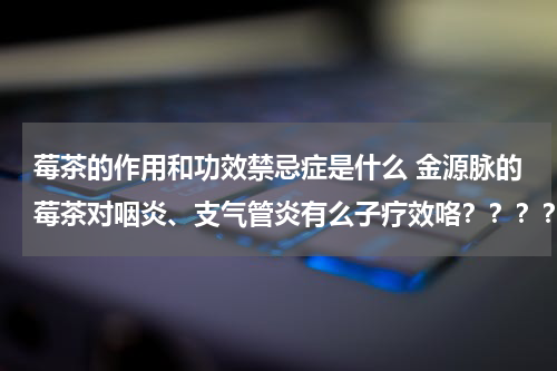 莓茶的作用和功效禁忌症是什么 金源脉的莓茶对咽炎、支气管炎有么子疗效咯？？？？？
