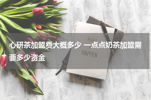 心研茶加盟费大概多少 一点点奶茶加盟需要多少资金