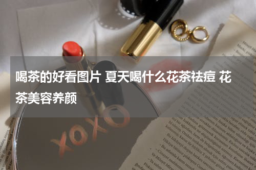 喝茶的好看图片 夏天喝什么花茶祛痘 花茶美容养颜