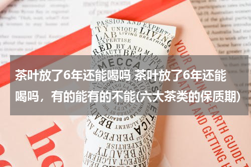 茶叶放了6年还能喝吗 茶叶放了6年还能喝吗，有的能有的不能(六大茶类的保质期)