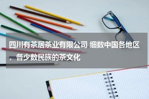 四川有茶居茶业有限公司 细数中国各地区，各少数民族的茶文化