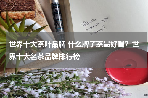 世界十大茶叶品牌 什么牌子茶最好喝？世界十大名茶品牌排行榜