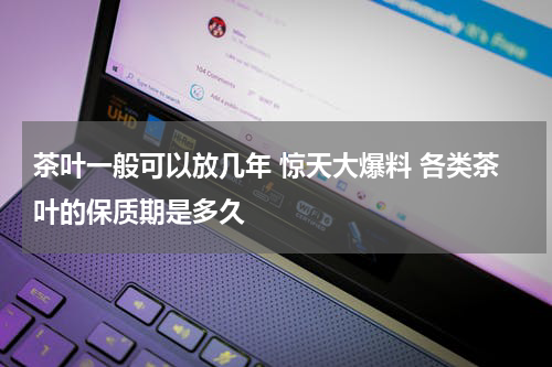 茶叶一般可以放几年 惊天大爆料 各类茶叶的保质期是多久