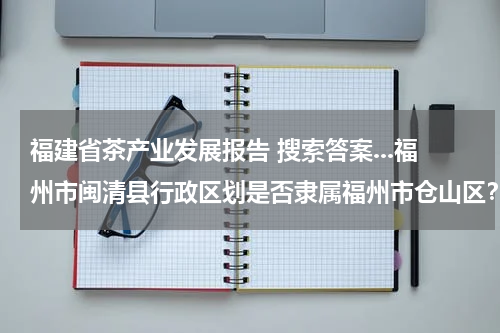 福建省茶产业发展报告 搜索答案...福州市闽清县行政区划是否隶属福州市仓山区？