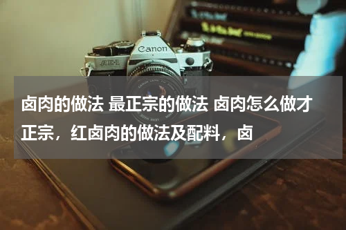 卤肉的做法 最正宗的做法 卤肉怎么做才正宗，红卤肉的做法及配料，卤