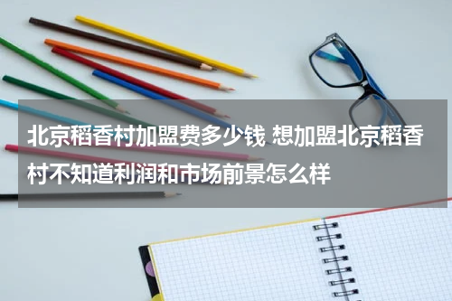 北京稻香村加盟费多少钱 想加盟北京稻香村不知道利润和市场前景怎么样