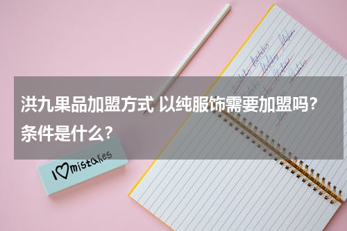 洪九果品加盟方式 以纯服饰需要加盟吗？条件是什么？