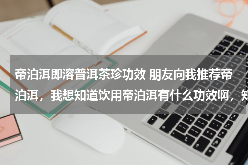 帝泊洱即溶普洱茶珍功效 朋友向我推荐帝泊洱，我想知道饮用帝泊洱有什么功效啊，知道的说下，谢谢了