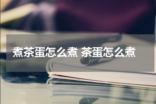 煮茶蛋怎么煮 茶蛋怎么煮
