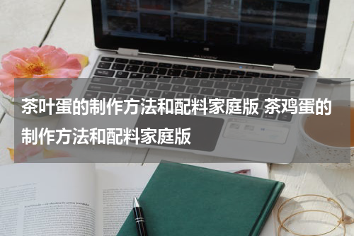 茶叶蛋的制作方法和配料家庭版 茶鸡蛋的制作方法和配料家庭版