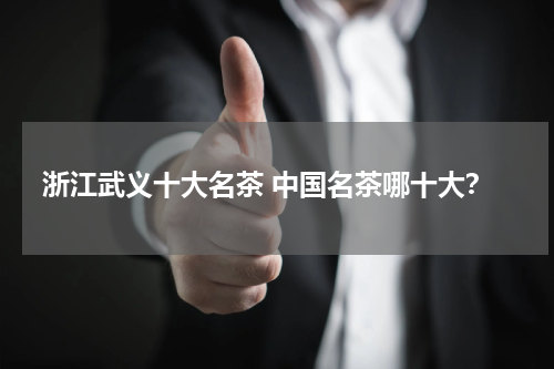浙江武义十大名茶 中国名茶哪十大？