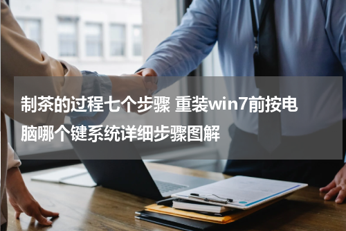 制茶的过程七个步骤 重装win7前按电脑哪个键系统详细步骤图解