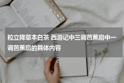 粒立降草本白茶 西游记中三调芭蕉扇中一调芭蕉扇的具体内容