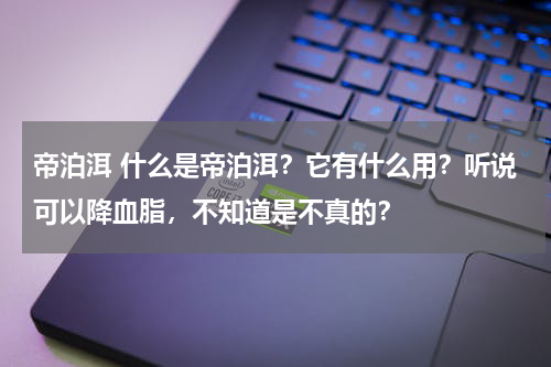 帝泊洱 什么是帝泊洱？它有什么用？听说可以降血脂，不知道是不真的？