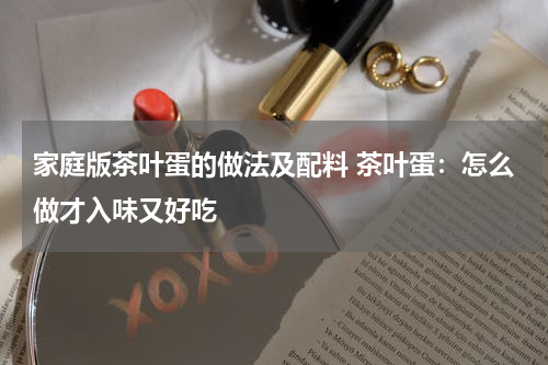 家庭版茶叶蛋的做法及配料 茶叶蛋：怎么做才入味又好吃