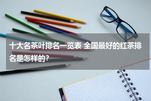 十大名茶叶排名一览表 全国最好的红茶排名是怎样的？