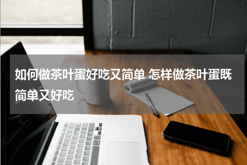 如何做茶叶蛋好吃又简单 怎样做茶叶蛋既简单又好吃