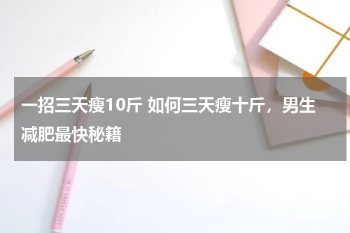 一招三天瘦10斤 如何三天瘦十斤，男生减肥最快秘籍