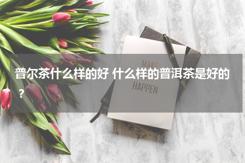 普尔茶什么样的好 什么样的普洱茶是好的 ？