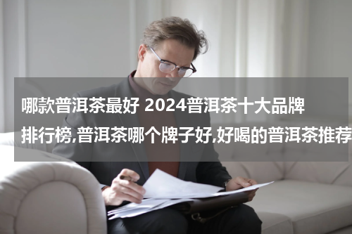 哪款普洱茶最好 2024普洱茶十大品牌排行榜,普洱茶哪个牌子好,好喝的普洱茶推荐