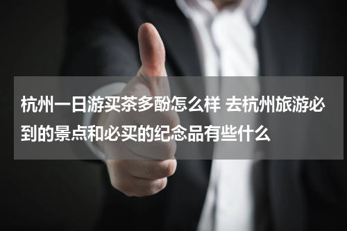 杭州一日游买茶多酚怎么样 去杭州旅游必到的景点和必买的纪念品有些什么