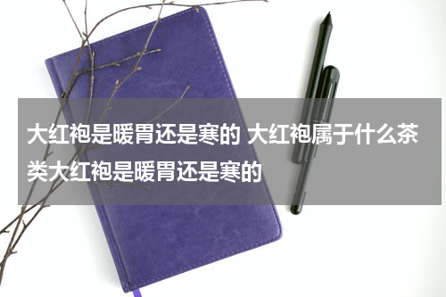 大红袍是暖胃还是寒的 大红袍属于什么茶类大红袍是暖胃还是寒的