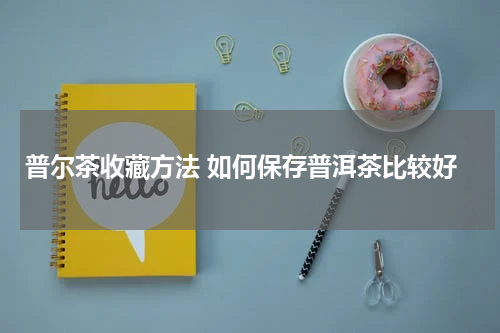 普尔茶收藏方法 如何保存普洱茶比较好