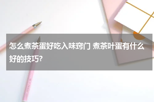 怎么煮茶蛋好吃入味窍门 煮茶叶蛋有什么好的技巧？